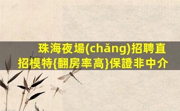 珠海夜場(chǎng)招聘直招模特{翻房率高}保證非中介